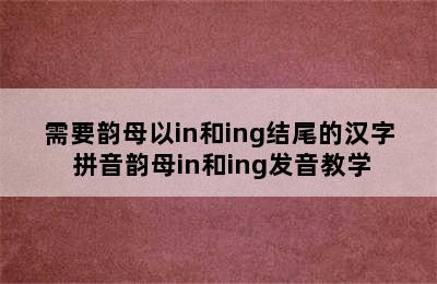 需要韵母以in和ing结尾的汉字 拼音韵母in和ing发音教学